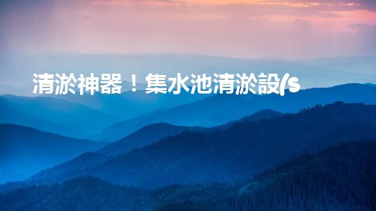 清淤神器！集水池清淤設(shè)備曝光，解決你的煩惱？！